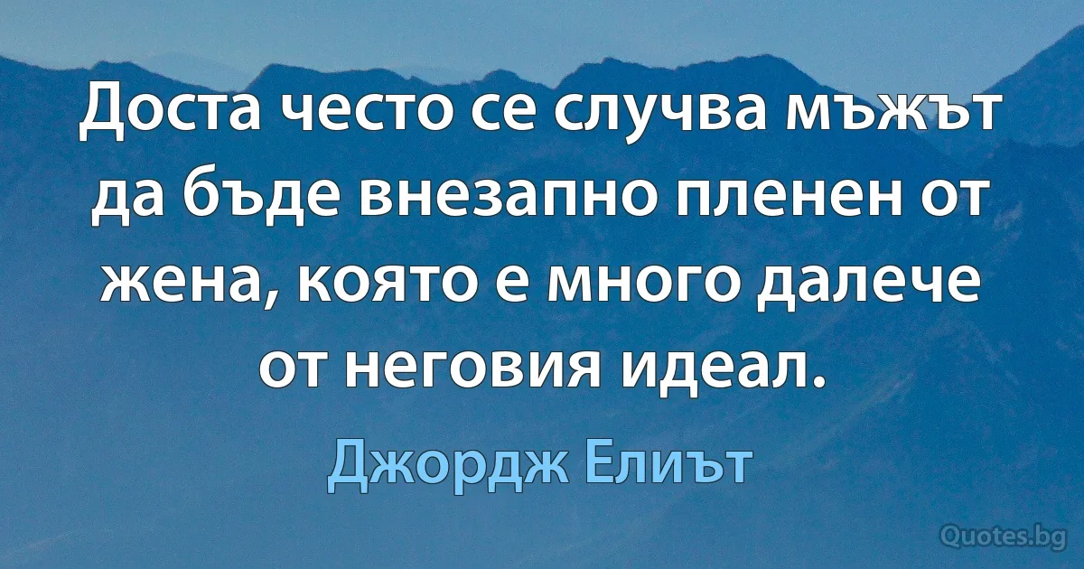 Доста често се случва мъжът да бъде внезапно пленен от жена, която е много далече от неговия идеал. (Джордж Елиът)