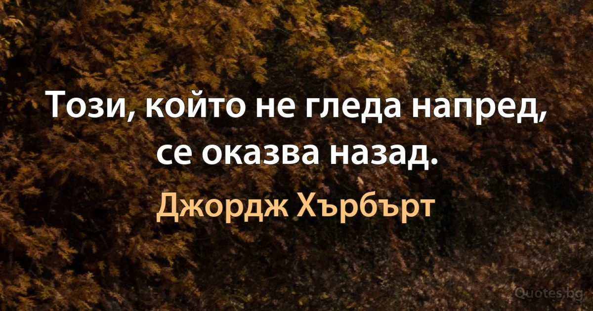 Този, който не гледа напред, се оказва назад. (Джордж Хърбърт)