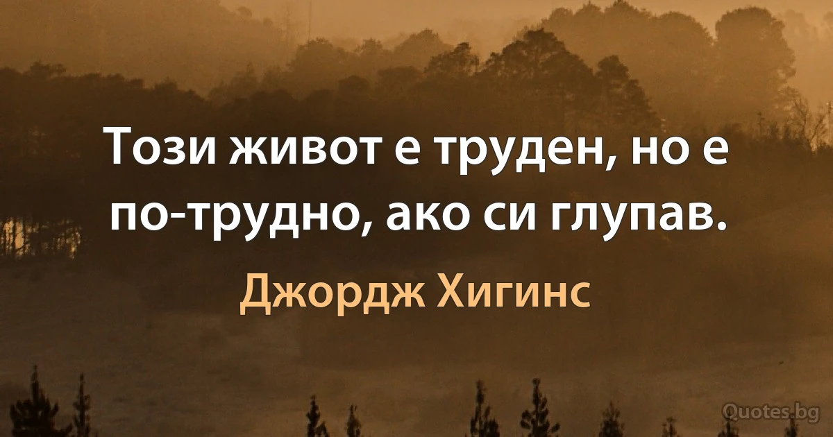 Този живот е труден, но е по-трудно, ако си глупав. (Джордж Хигинс)