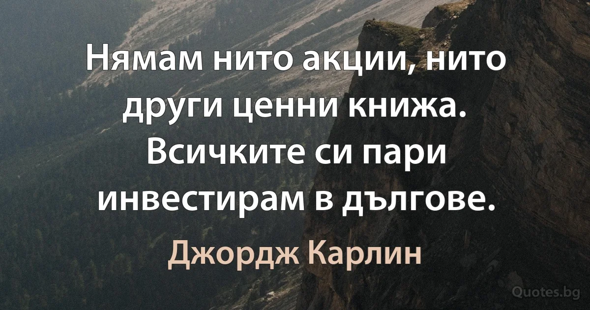 Нямам нито акции, нито други ценни книжа. Всичките си пари инвестирам в дългове. (Джордж Карлин)