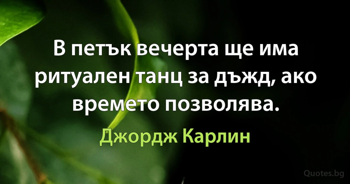 В петък вечерта ще има ритуален танц за дъжд, ако времето позволява. (Джордж Карлин)