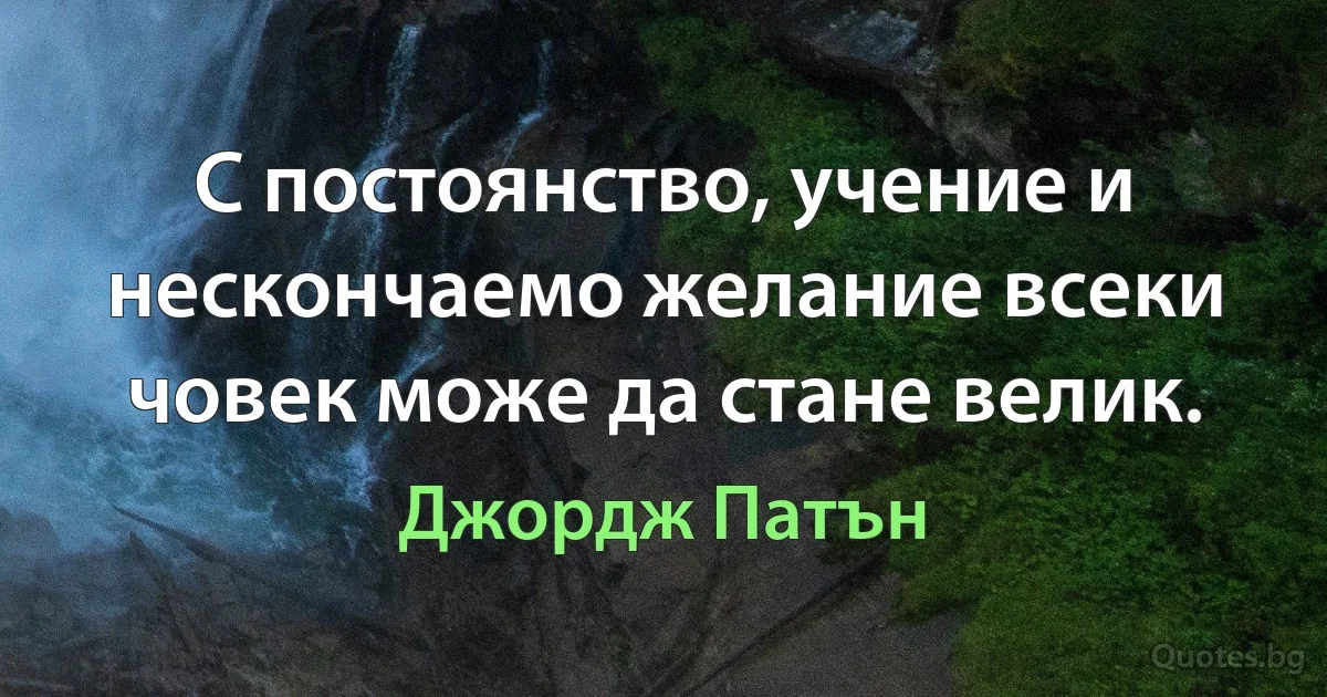 С постоянство, учение и нескончаемо желание всеки човек може да стане велик. (Джордж Патън)