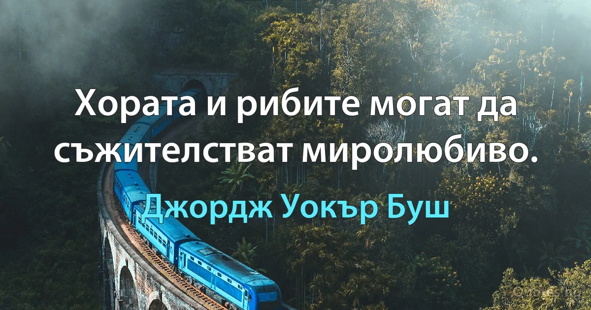 Хората и рибите могат да съжителстват миролюбиво. (Джордж Уокър Буш)