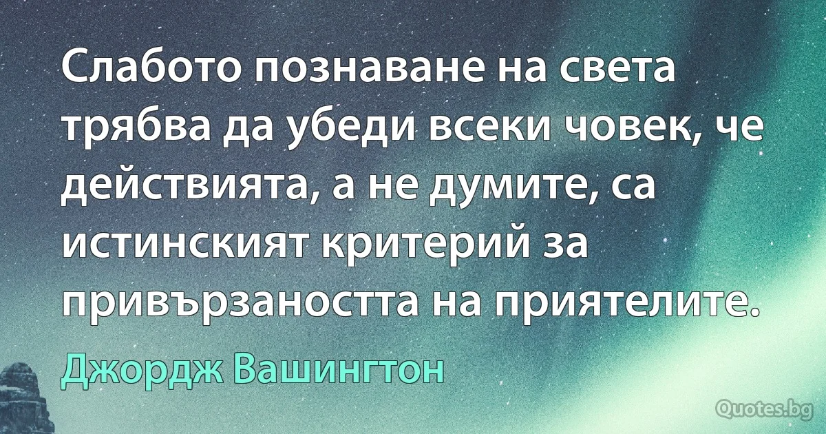 Слабото познаване на света трябва да убеди всеки човек, че действията, а не думите, са истинският критерий за привързаността на приятелите. (Джордж Вашингтон)