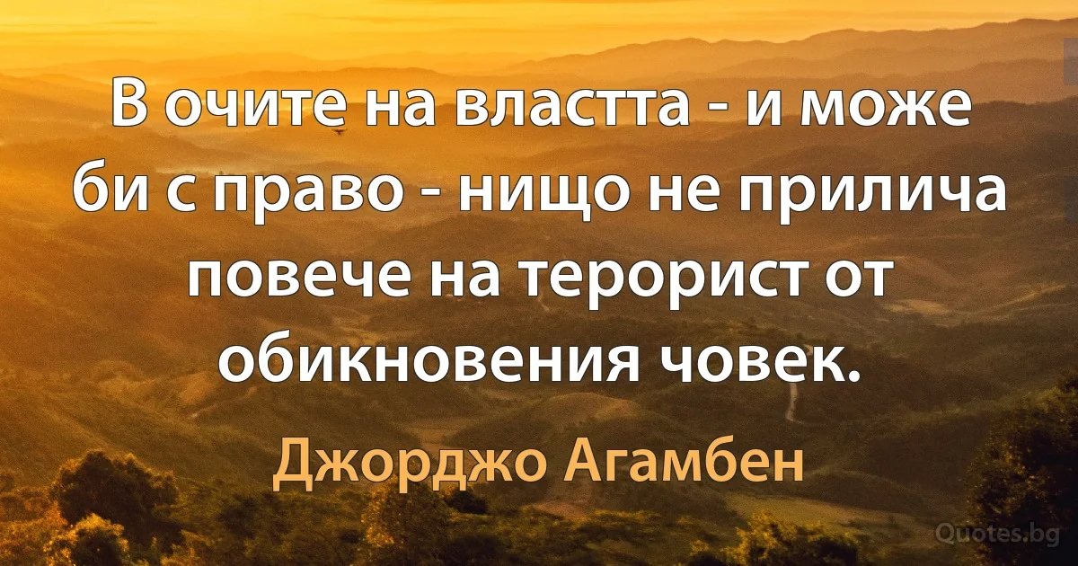 В очите на властта - и може би с право - нищо не прилича повече на терорист от обикновения човек. (Джорджо Агамбен)