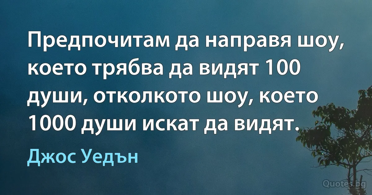 Предпочитам да направя шоу, което трябва да видят 100 души, отколкото шоу, което 1000 души искат да видят. (Джос Уедън)