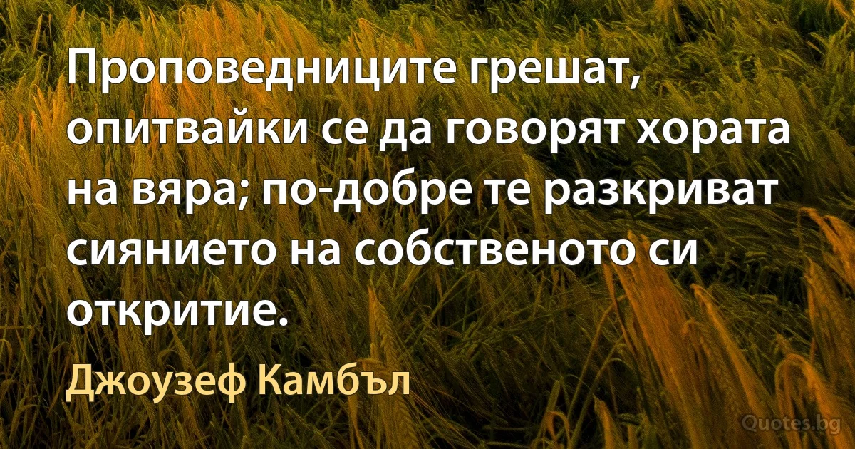 Проповедниците грешат, опитвайки се да говорят хората на вяра; по-добре те разкриват сиянието на собственото си откритие. (Джоузеф Камбъл)