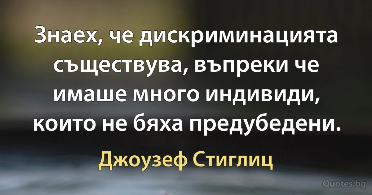 Знаех, че дискриминацията съществува, въпреки че имаше много индивиди, които не бяха предубедени. (Джоузеф Стиглиц)