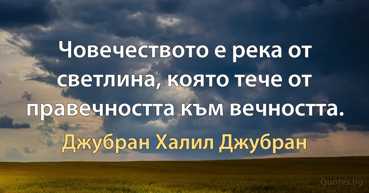 Човечеството е река от светлина, която тече от правечността към вечността. (Джубран Халил Джубран)