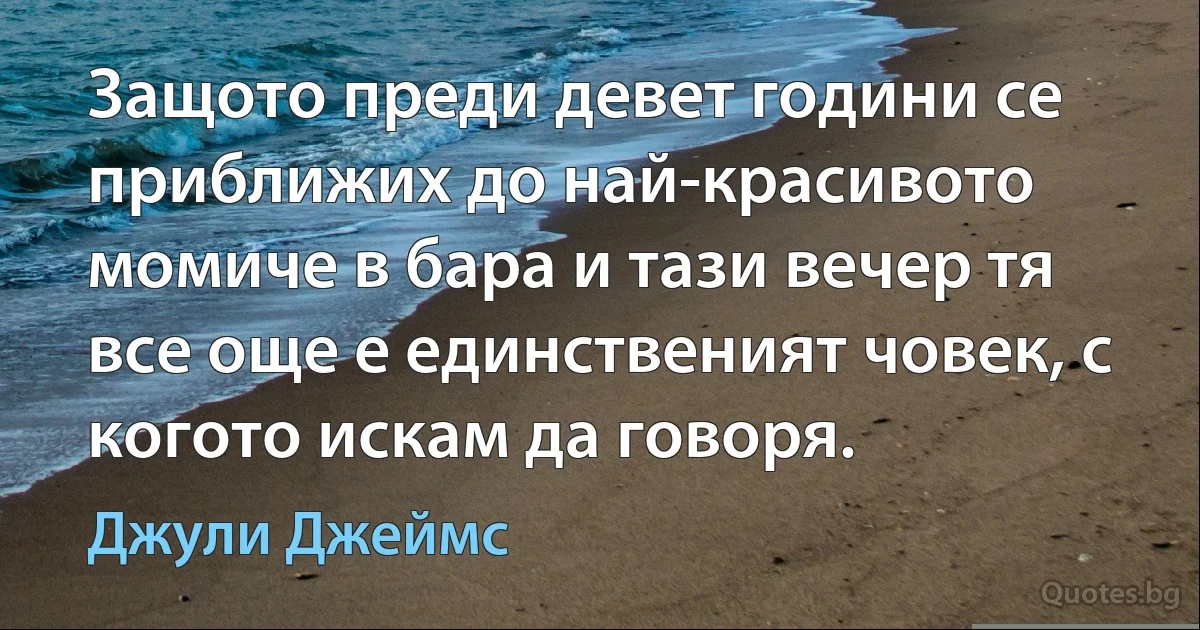 Защото преди девет години се приближих до най-красивото момиче в бара и тази вечер тя все още е единственият човек, с когото искам да говоря. (Джули Джеймс)