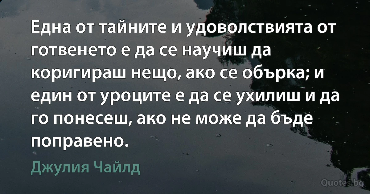 Една от тайните и удоволствията от готвенето е да се научиш да коригираш нещо, ако се обърка; и един от уроците е да се ухилиш и да го понесеш, ако не може да бъде поправено. (Джулия Чайлд)