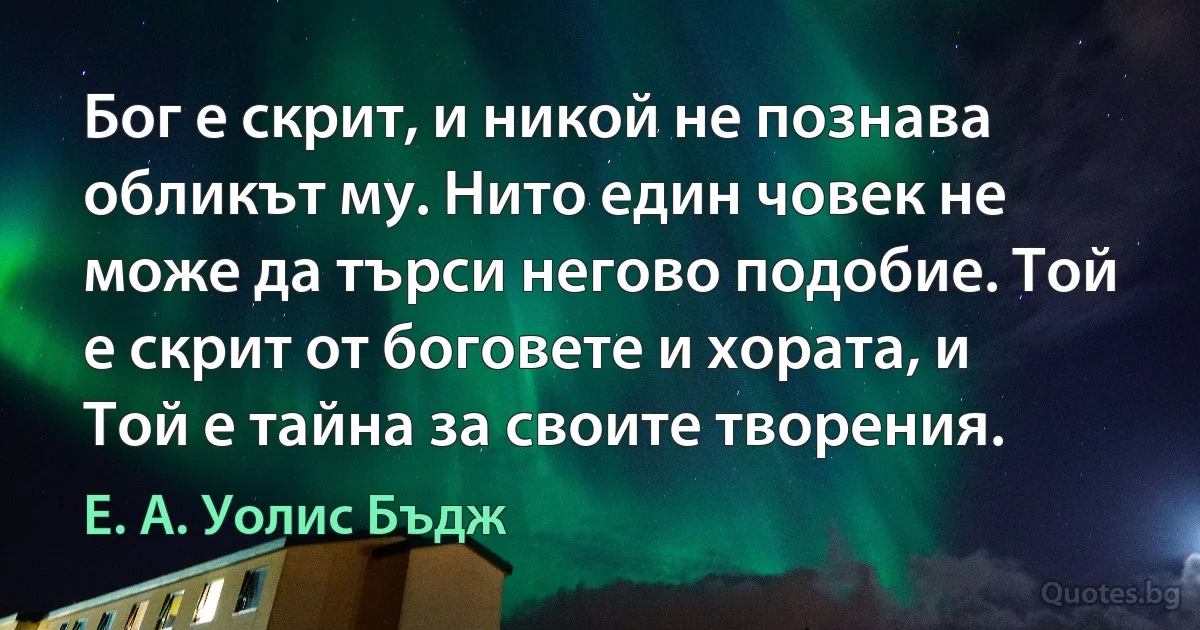 Бог е скрит, и никой не познава обликът му. Нито един човек не може да търси негово подобие. Той е скрит от боговете и хората, и Той е тайна за своите творения. (Е. А. Уолис Бъдж)