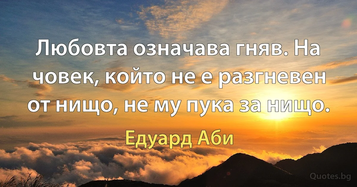 Любовта означава гняв. На човек, който не е разгневен от нищо, не му пука за нищо. (Едуард Аби)