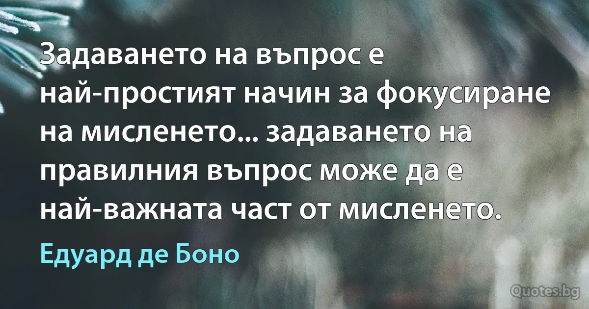 Задаването на въпрос е най-простият начин за фокусиране на мисленето... задаването на правилния въпрос може да е най-важната част от мисленето. (Едуард де Боно)