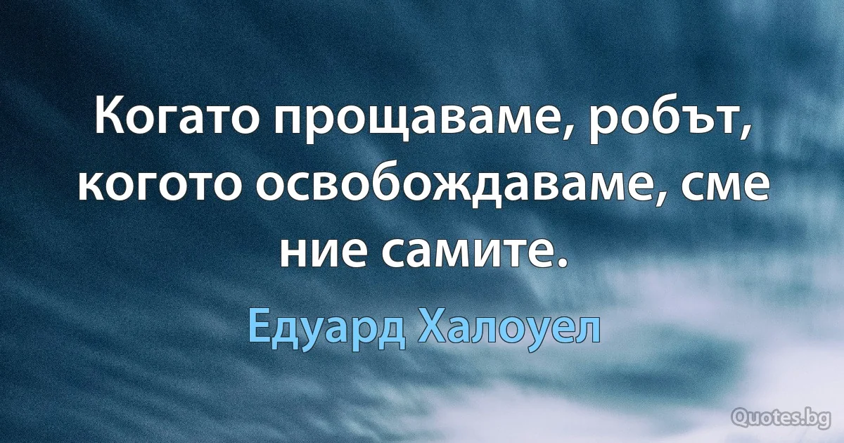 Когато прощаваме, робът, когото освобождаваме, сме ние самите. (Едуард Халоуел)