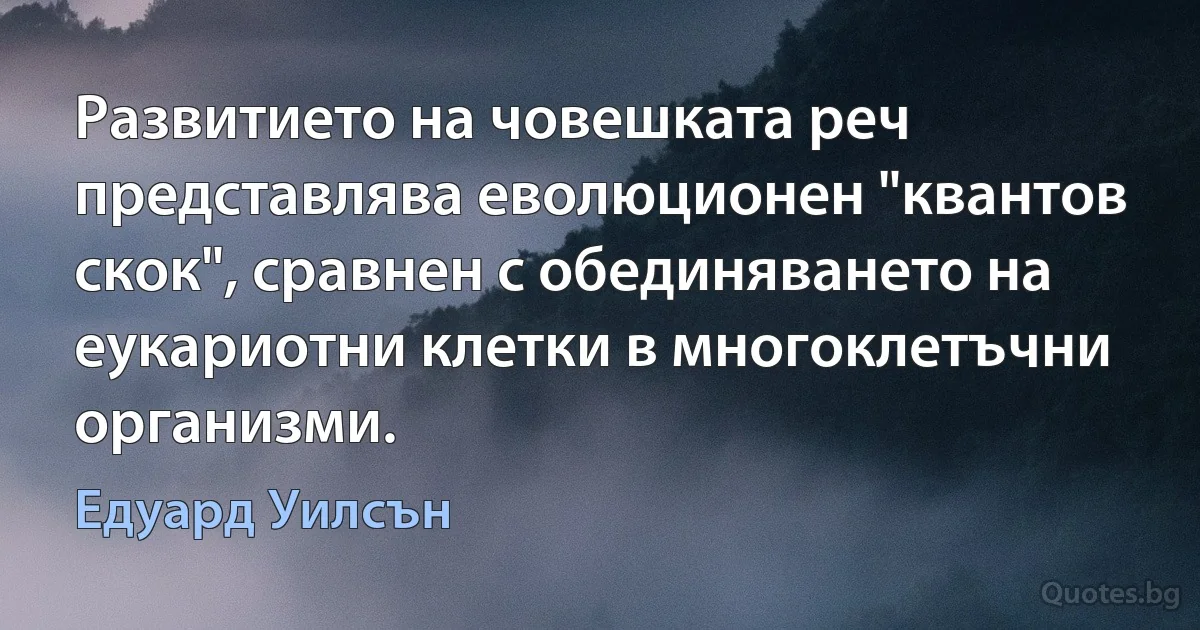 Развитието на човешката реч представлява еволюционен "квантов скок", сравнен с обединяването на еукариотни клетки в многоклетъчни организми. (Едуард Уилсън)