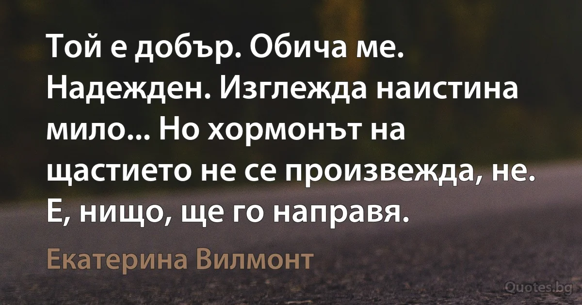 Той е добър. Обича ме. Надежден. Изглежда наистина мило... Но хормонът на щастието не се произвежда, не. Е, нищо, ще го направя. (Екатерина Вилмонт)