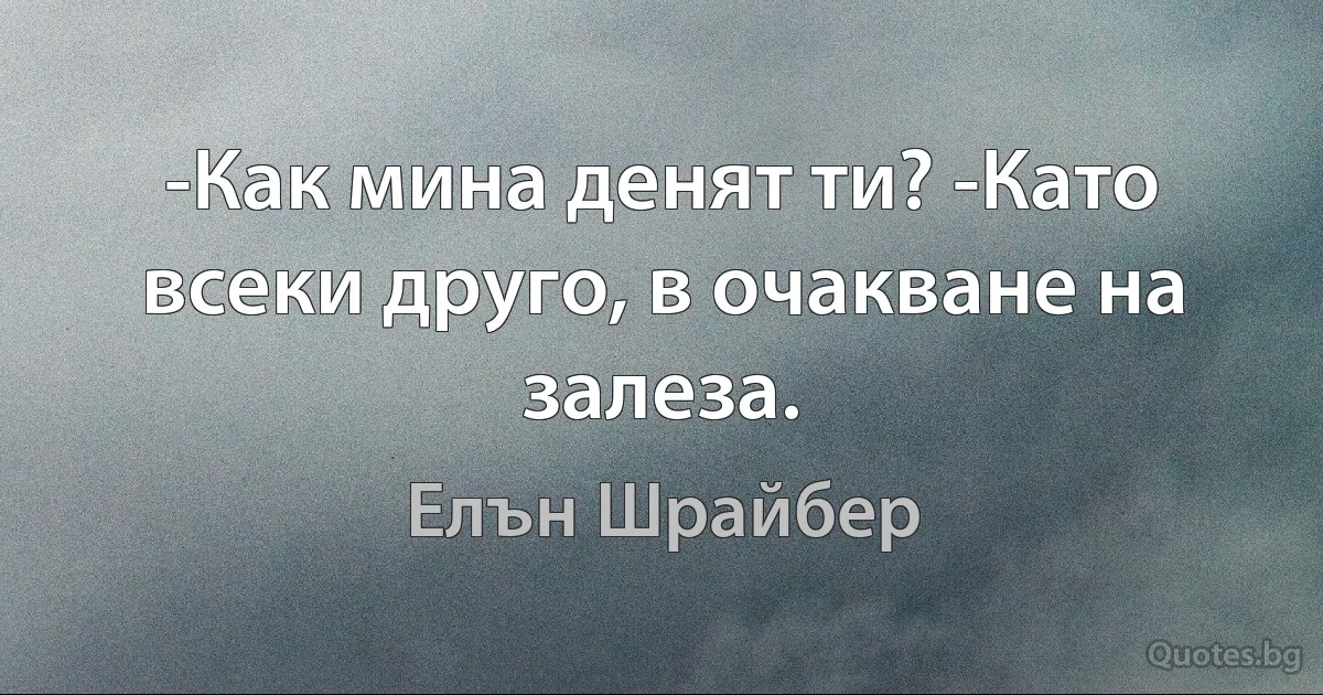 -Как мина денят ти? -Като всеки друго, в очакване на залеза. (Елън Шрайбер)