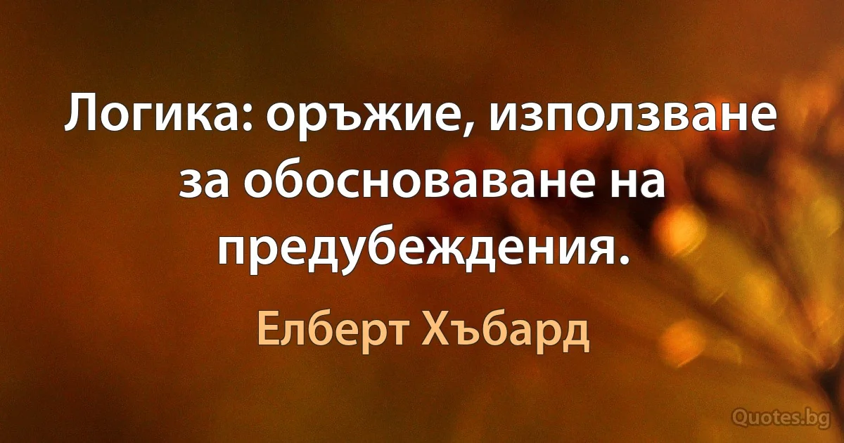 Логика: оръжие, използване за обосноваване на предубеждения. (Елберт Хъбард)