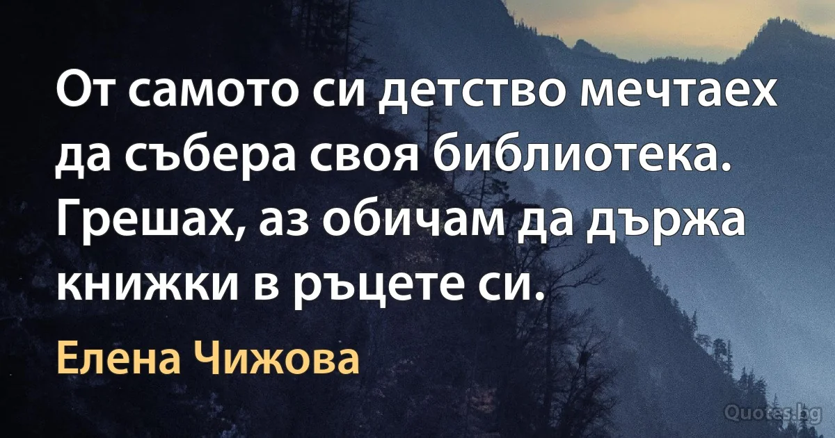 От самото си детство мечтаех да събера своя библиотека. Грешах, аз обичам да държа книжки в ръцете си. (Елена Чижова)