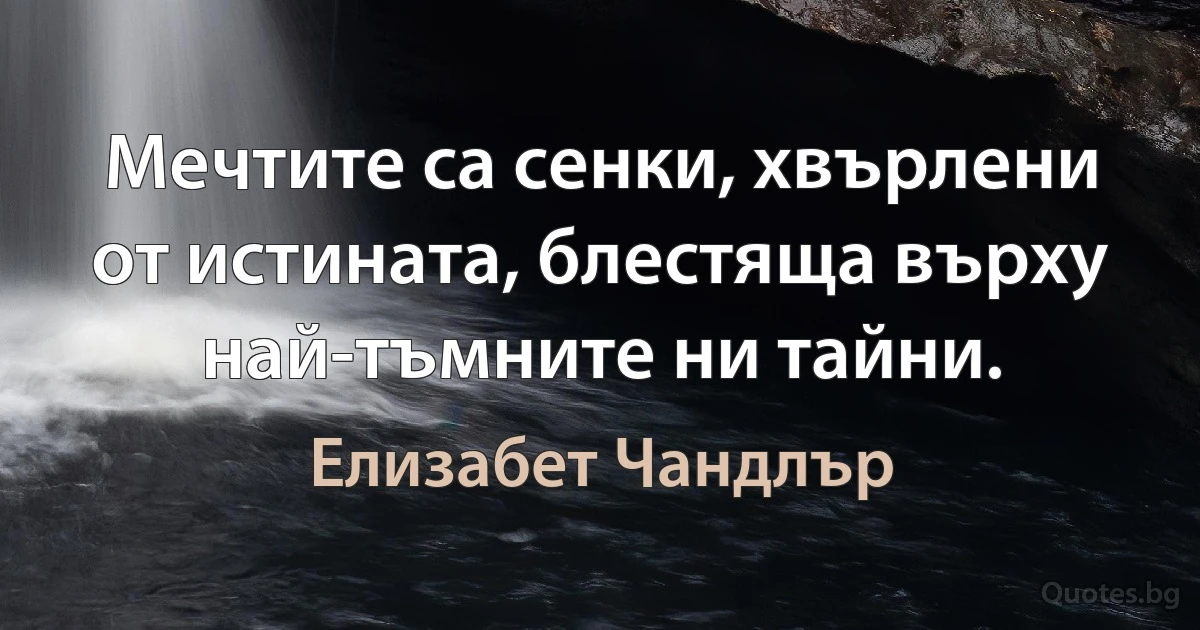 Мечтите са сенки, хвърлени от истината, блестяща върху най-тъмните ни тайни. (Елизабет Чандлър)