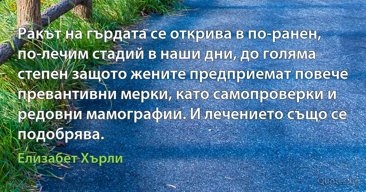 Ракът на гърдата се открива в по-ранен, по-лечим стадий в наши дни, до голяма степен защото жените предприемат повече превантивни мерки, като самопроверки и редовни мамографии. И лечението също се подобрява. (Елизабет Хърли)