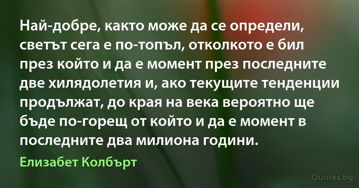 Най-добре, както може да се определи, светът сега е по-топъл, отколкото е бил през който и да е момент през последните две хилядолетия и, ако текущите тенденции продължат, до края на века вероятно ще бъде по-горещ от който и да е момент в последните два милиона години. (Елизабет Колбърт)