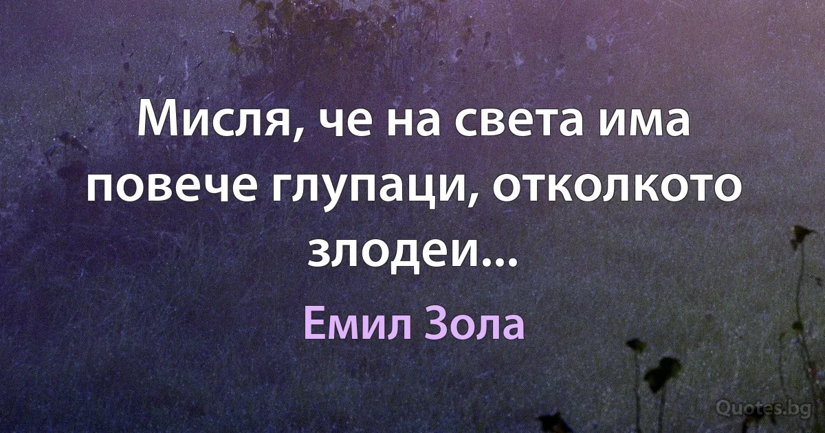 Мисля, че на света има повече глупаци, отколкото злодеи... (Емил Зола)