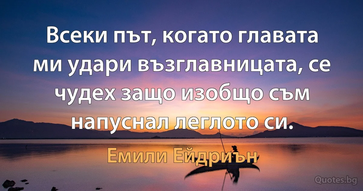 Всеки път, когато главата ми удари възглавницата, се чудех защо изобщо съм напуснал леглото си. (Емили Ейдриън)