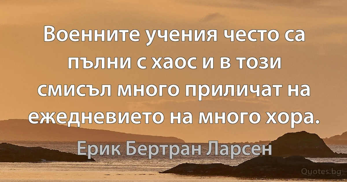 Военните учения често са пълни с хаос и в този смисъл много приличат на ежедневието на много хора. (Ерик Бертран Ларсен)