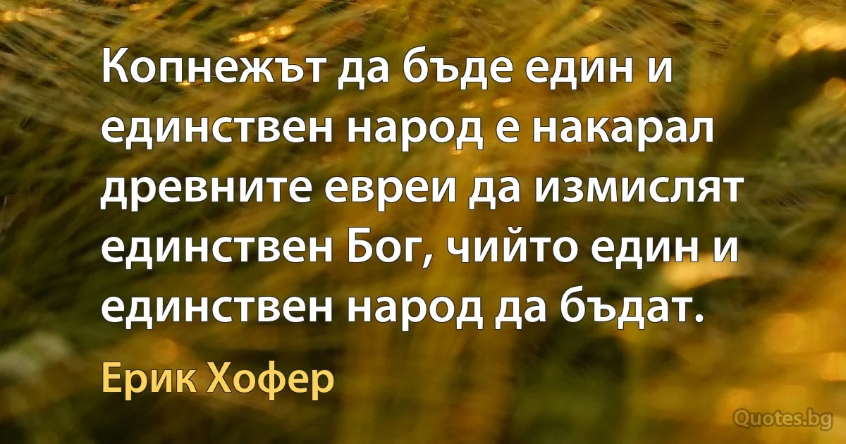 Копнежът да бъде един и единствен народ е накарал древните евреи да измислят единствен Бог, чийто един и единствен народ да бъдат. (Ерик Хофер)