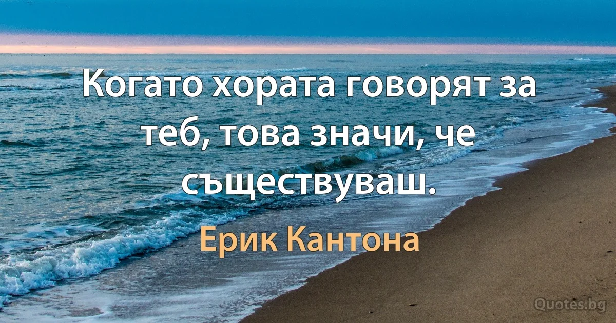 Когато хората говорят за теб, това значи, че съществуваш. (Ерик Кантона)