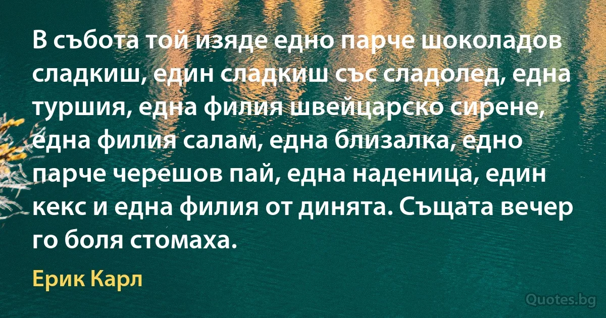 В събота той изяде едно парче шоколадов сладкиш, един сладкиш със сладолед, една туршия, една филия швейцарско сирене, една филия салам, една близалка, едно парче черешов пай, една наденица, един кекс и една филия от динята. Същата вечер го боля стомаха. (Ерик Карл)