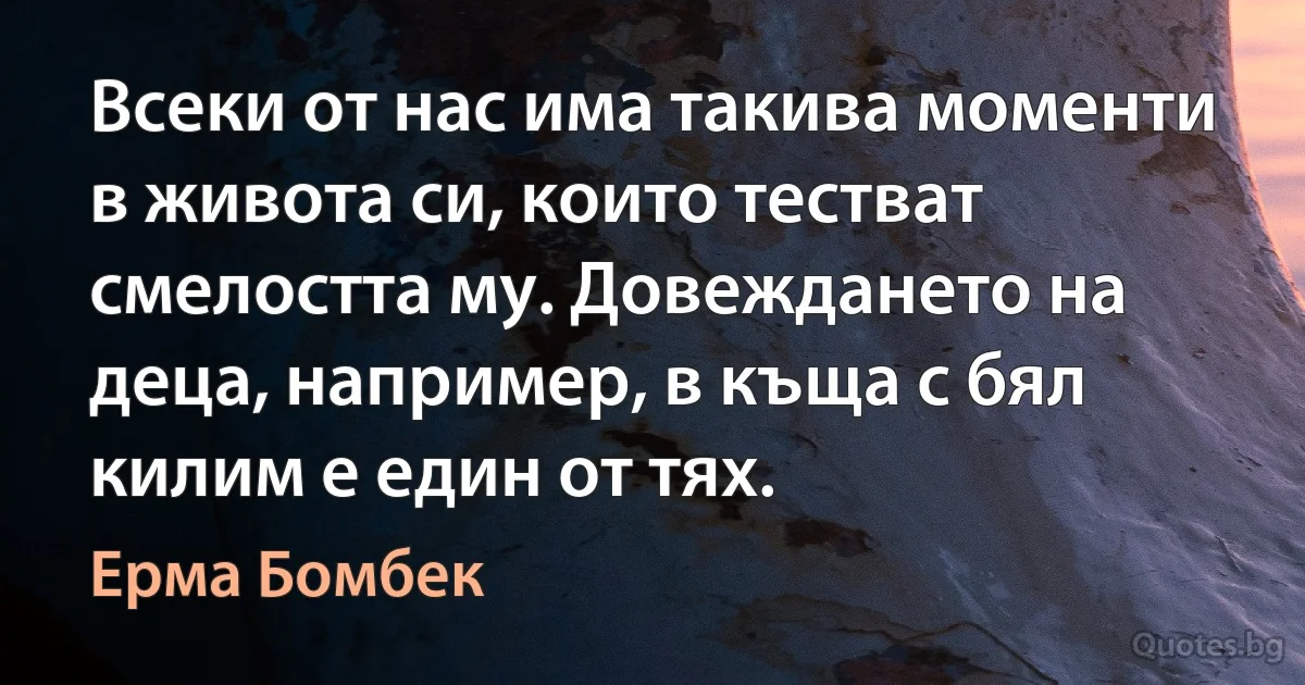 Всеки от нас има такива моменти в живота си, които тестват смелостта му. Довеждането на деца, например, в къща с бял килим е един от тях. (Ерма Бомбек)