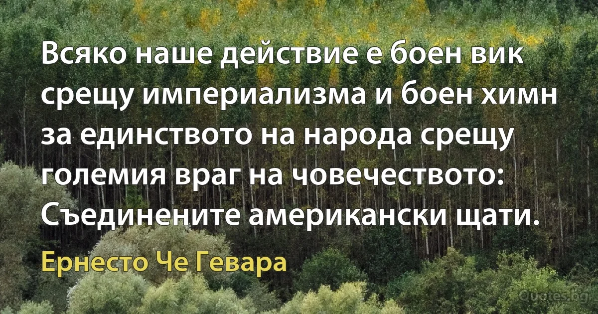 Всяко наше действие е боен вик срещу империализма и боен химн за единството на народа срещу големия враг на човечеството: Съединените американски щати. (Ернесто Че Гевара)