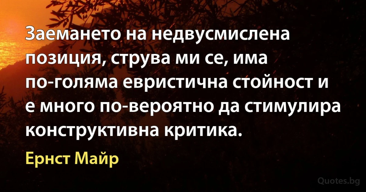 Заемането на недвусмислена позиция, струва ми се, има по-голяма евристична стойност и е много по-вероятно да стимулира конструктивна критика. (Ернст Майр)