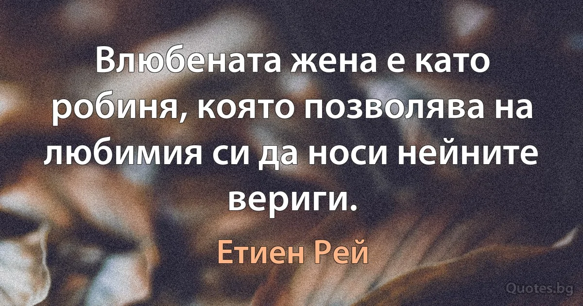 Влюбената жена е като робиня, която позволява на любимия си да носи нейните вериги. (Етиен Рей)