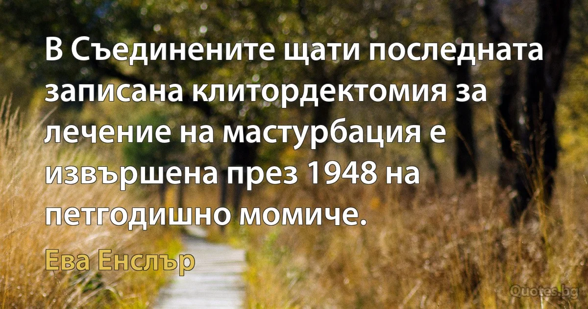 В Съединените щати последната записана клитордектомия за лечение на мастурбация е извършена през 1948 на петгодишно момиче. (Ева Енслър)