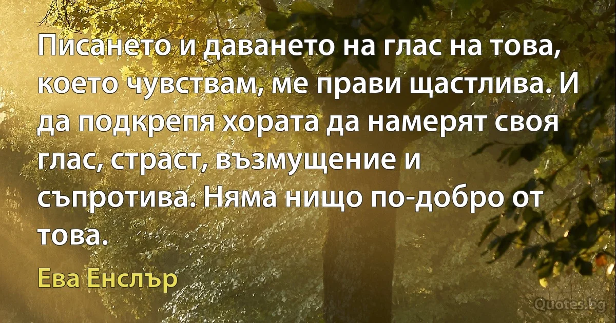 Писането и даването на глас на това, което чувствам, ме прави щастлива. И да подкрепя хората да намерят своя глас, страст, възмущение и съпротива. Няма нищо по-добро от това. (Ева Енслър)