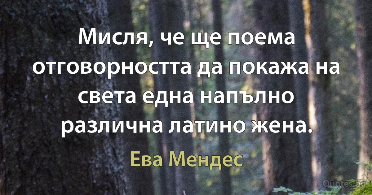 Мисля, че ще поема отговорността да покажа на света една напълно различна латино жена. (Ева Мендес)