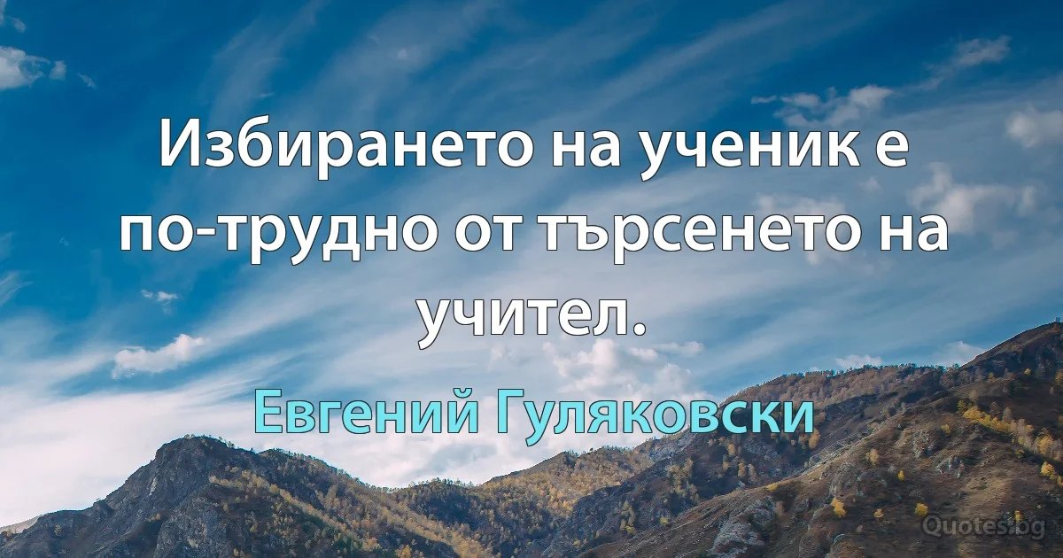 Избирането на ученик е по-трудно от търсенето на учител. (Евгений Гуляковски)