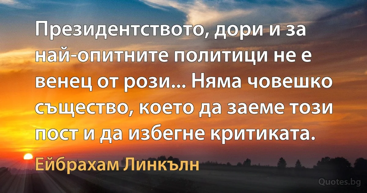 Президентството, дори и за най-опитните политици не е венец от рози... Няма човешко същество, което да заеме този пост и да избегне критиката. (Ейбрахам Линкълн)