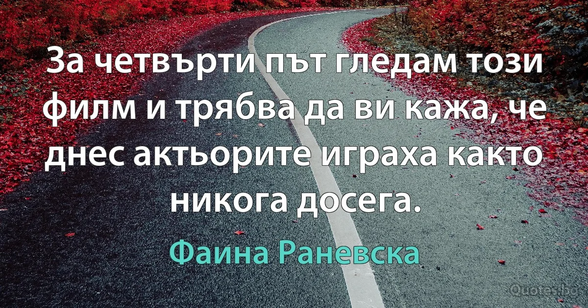 За четвърти път гледам този филм и трябва да ви кажа, че днес актьорите играха както никога досега. (Фаина Раневска)