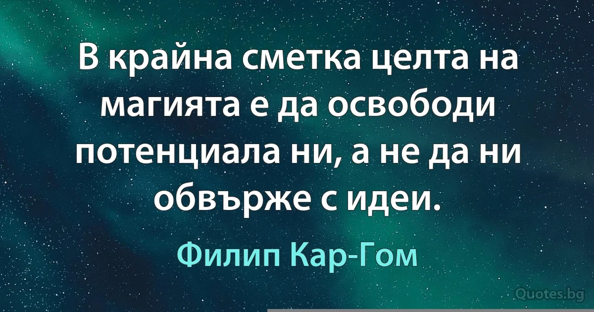 В крайна сметка целта на магията е да освободи потенциала ни, а не да ни обвърже с идеи. (Филип Кар-Гом)