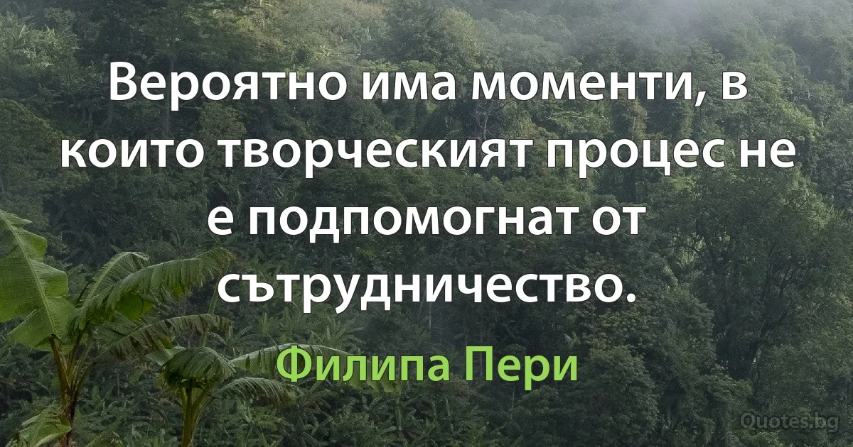 Вероятно има моменти, в които творческият процес не е подпомогнат от сътрудничество. (Филипа Пери)