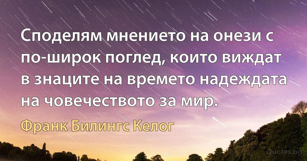 Споделям мнението на онези с по-широк поглед, които виждат в знаците на времето надеждата на човечеството за мир. (Франк Билингс Келог)