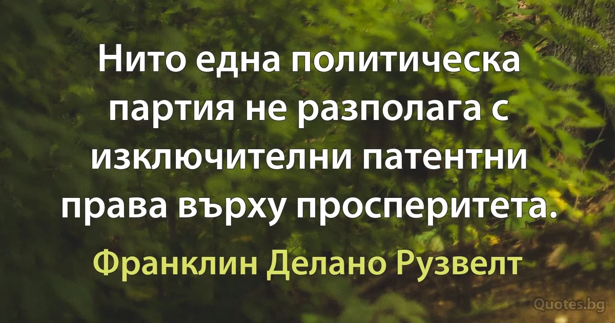 Нито една политическа партия не разполага с изключителни патентни права върху просперитета. (Франклин Делано Рузвелт)