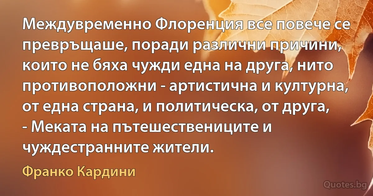 Междувременно Флоренция все повече се превръщаше, поради различни причини, които не бяха чужди една на друга, нито противоположни - артистична и културна, от една страна, и политическа, от друга, - Меката на пътешествениците и чуждестранните жители. (Франко Кардини)