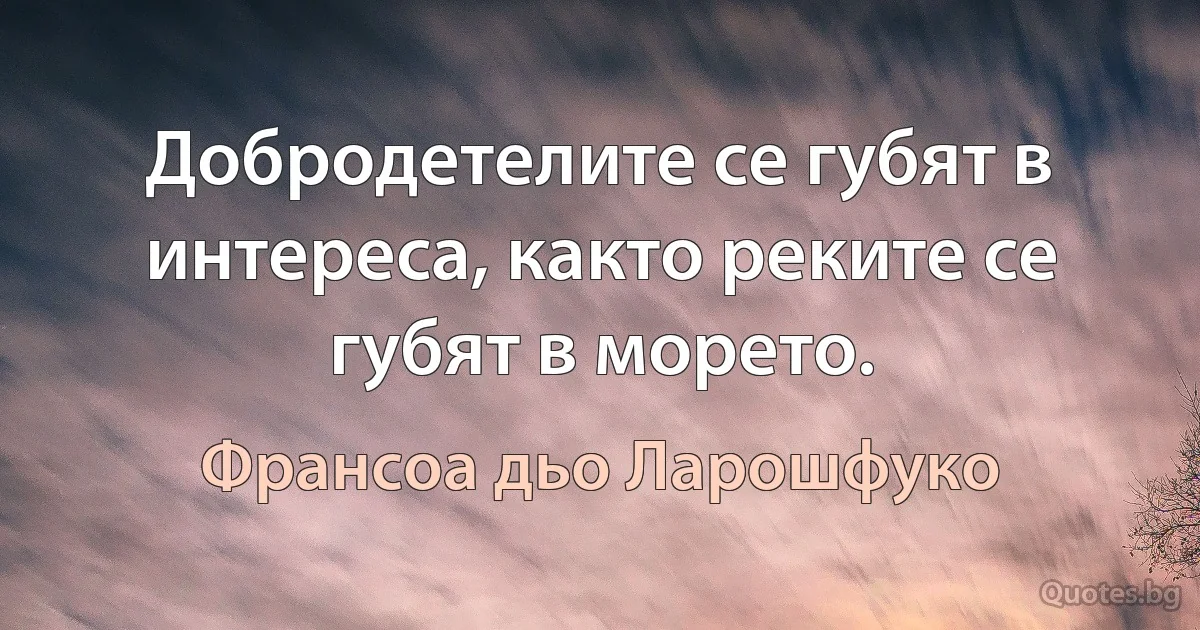 Добродетелите се губят в интереса, както реките се губят в морето. (Франсоа дьо Ларошфуко)