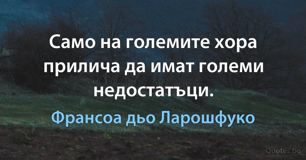 Само на големите хора прилича да имат големи недостатъци. (Франсоа дьо Ларошфуко)